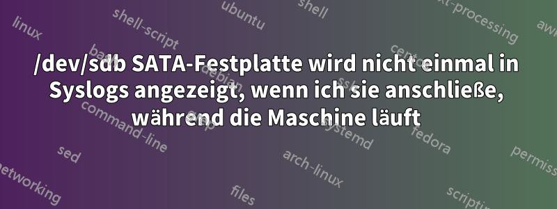 /dev/sdb SATA-Festplatte wird nicht einmal in Syslogs angezeigt, wenn ich sie anschließe, während die Maschine läuft