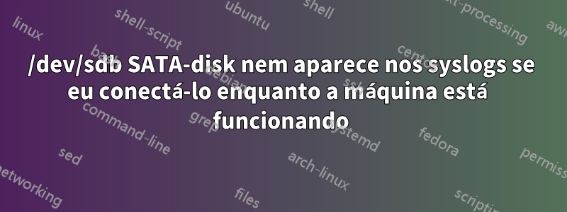 /dev/sdb SATA-disk nem aparece nos syslogs se eu conectá-lo enquanto a máquina está funcionando