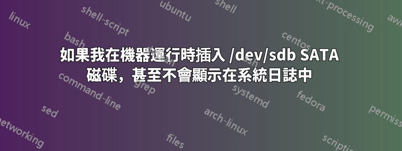 如果我在機器運行時插入 /dev/sdb SATA 磁碟，甚至不會顯示在系統日誌中