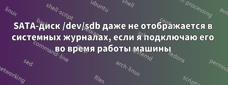 SATA-диск /dev/sdb даже не отображается в системных журналах, если я подключаю его во время работы машины