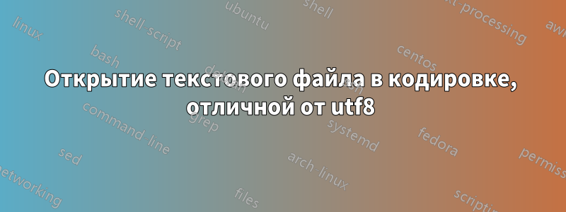 Открытие текстового файла в кодировке, отличной от utf8