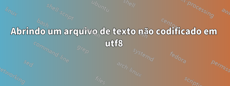 Abrindo um arquivo de texto não codificado em utf8