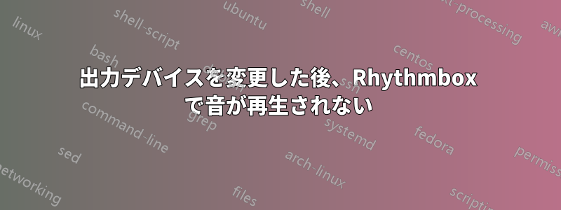 出力デバイスを変更した後、Rhythmbox で音が再生されない