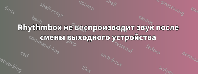 Rhythmbox не воспроизводит звук после смены выходного устройства