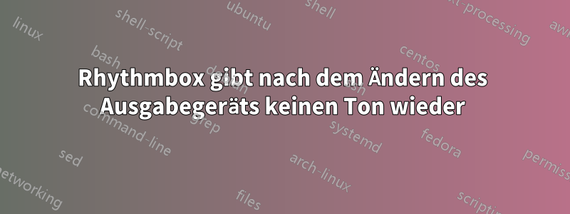 Rhythmbox gibt nach dem Ändern des Ausgabegeräts keinen Ton wieder