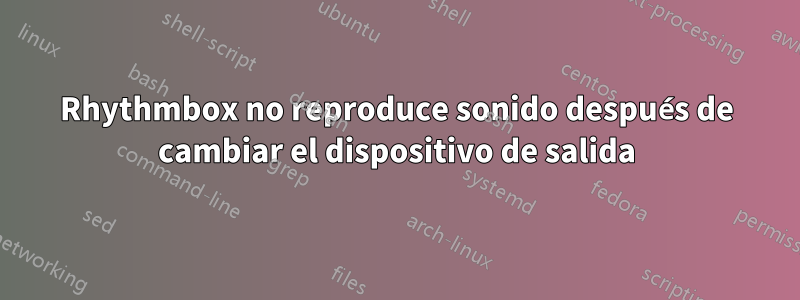 Rhythmbox no reproduce sonido después de cambiar el dispositivo de salida