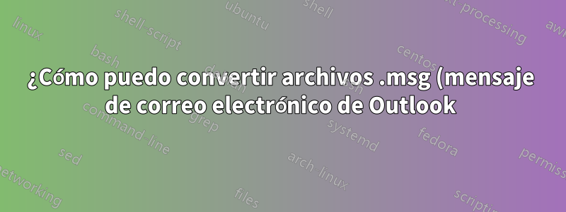 ¿Cómo puedo convertir archivos .msg (mensaje de correo electrónico de Outlook) a .eml?