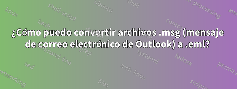 ¿Cómo puedo convertir archivos .msg (mensaje de correo electrónico de Outlook) a .eml?