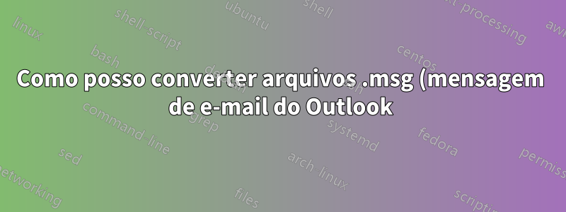 Como posso converter arquivos .msg (mensagem de e-mail do Outlook) em .eml?