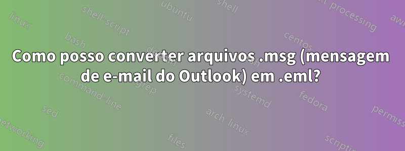 Como posso converter arquivos .msg (mensagem de e-mail do Outlook) em .eml?