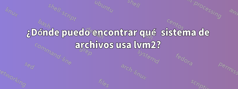 ¿Dónde puedo encontrar qué sistema de archivos usa lvm2?