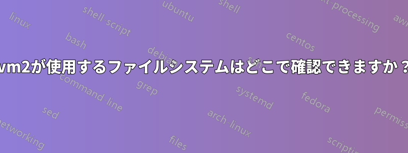 lvm2が使用するファイルシステムはどこで確認できますか？