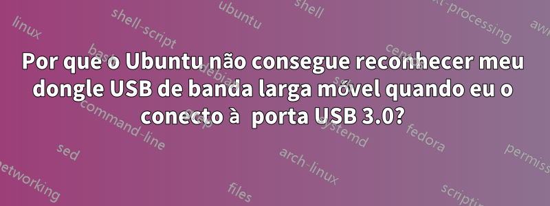 Por que o Ubuntu não consegue reconhecer meu dongle USB de banda larga móvel quando eu o conecto à porta USB 3.0?