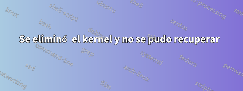 Se eliminó el kernel y no se pudo recuperar 