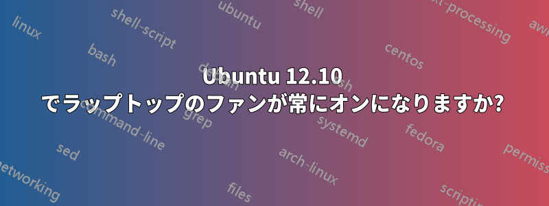 Ubuntu 12.10 でラップトップのファンが常にオンになりますか?