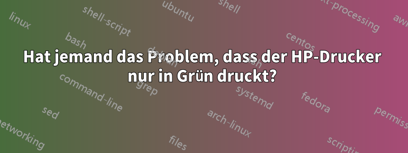 Hat jemand das Problem, dass der HP-Drucker nur in Grün druckt?