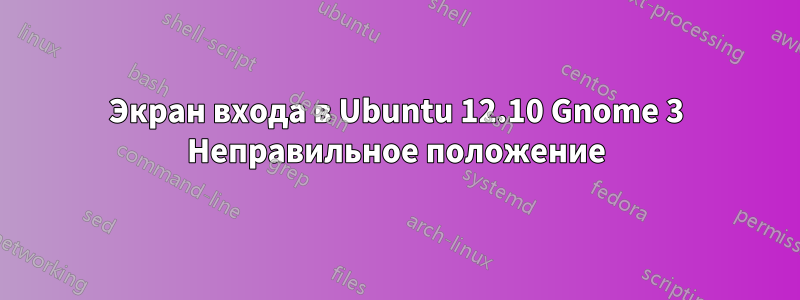 Экран входа в Ubuntu 12.10 Gnome 3 Неправильное положение