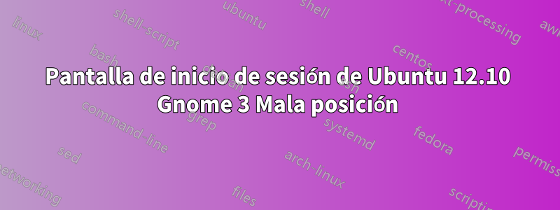 Pantalla de inicio de sesión de Ubuntu 12.10 Gnome 3 Mala posición