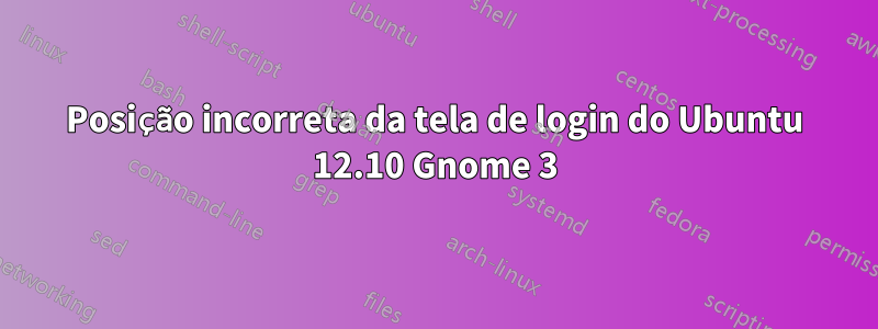 Posição incorreta da tela de login do Ubuntu 12.10 Gnome 3