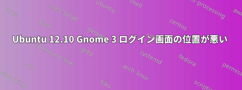 Ubuntu 12.10 Gnome 3 ログイン画面の位置が悪い