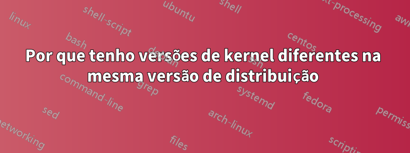 Por que tenho versões de kernel diferentes na mesma versão de distribuição