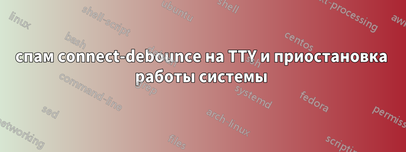 спам connect-debounce на TTY и приостановка работы системы