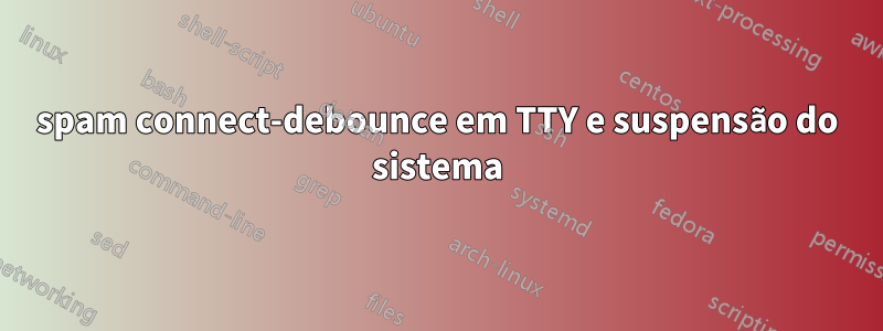 spam connect-debounce em TTY e suspensão do sistema