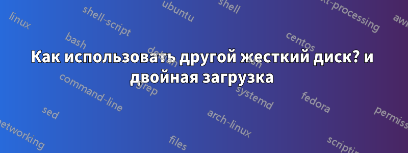 Как использовать другой жесткий диск? и двойная загрузка