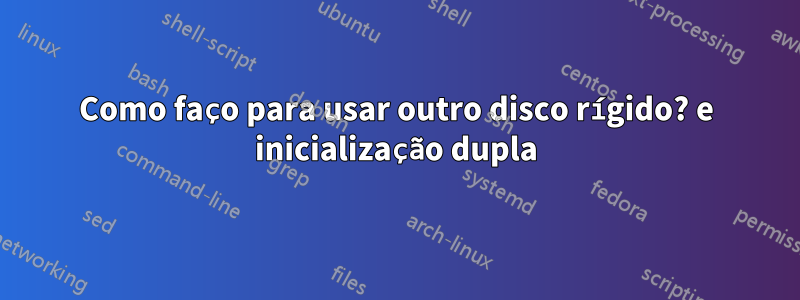 Como faço para usar outro disco rígido? e inicialização dupla