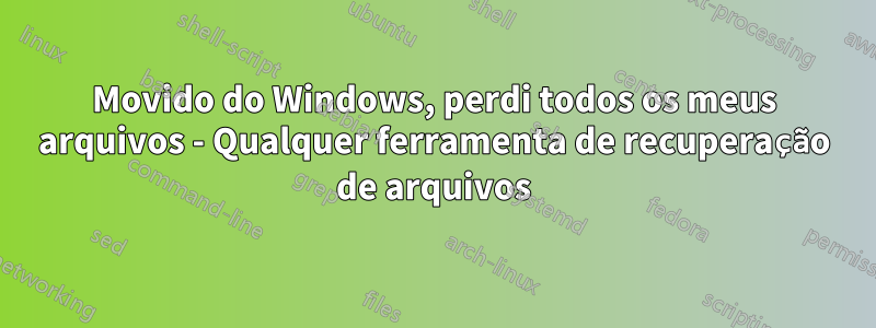 Movido do Windows, perdi todos os meus arquivos - Qualquer ferramenta de recuperação de arquivos