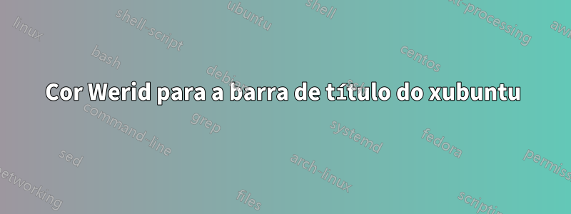 Cor Werid para a barra de título do xubuntu