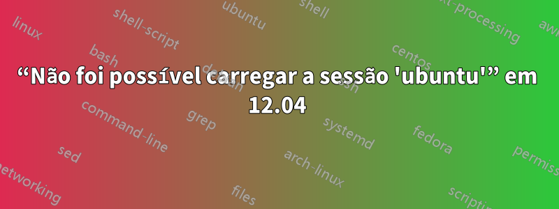 “Não foi possível carregar a sessão 'ubuntu'” em 12.04