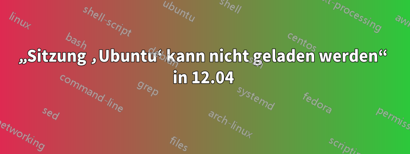 „Sitzung ‚Ubuntu‘ kann nicht geladen werden“ in 12.04