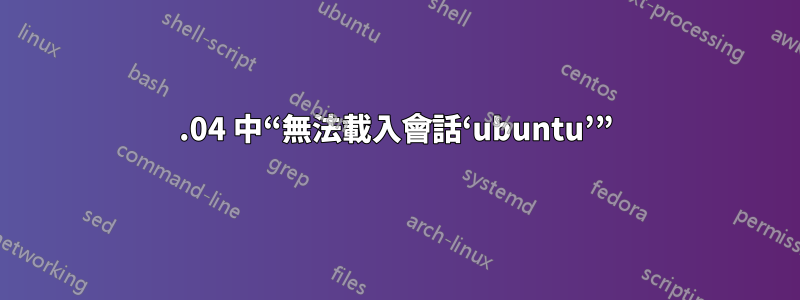 12.04 中“無法載入會話‘ubuntu’”