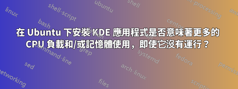 在 Ubuntu 下安裝 KDE 應用程式是否意味著更多的 CPU 負載和/或記憶體使用，即使它沒有運行？