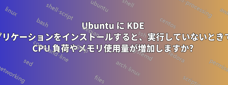 Ubuntu に KDE アプリケーションをインストールすると、実行していないときでも CPU 負荷やメモリ使用量が増加しますか?