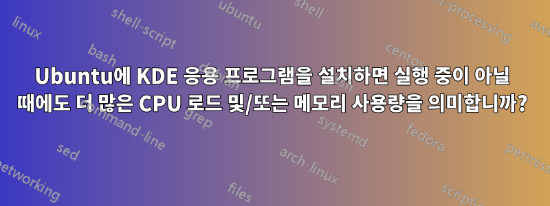 Ubuntu에 KDE 응용 프로그램을 설치하면 실행 중이 아닐 때에도 더 많은 CPU 로드 및/또는 메모리 사용량을 의미합니까?