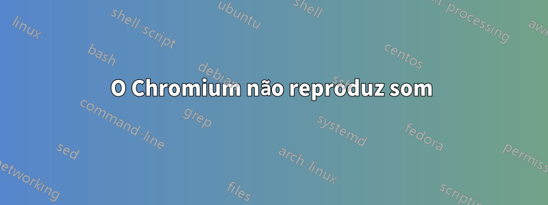 O Chromium não reproduz som