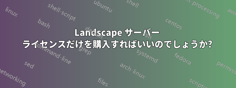 Landscape サーバー ライセンスだけを購入すればいいのでしょうか?