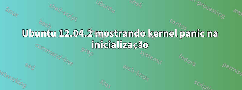 Ubuntu 12.04.2 mostrando kernel panic na inicialização