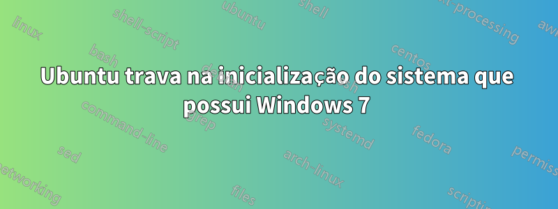 Ubuntu trava na inicialização do sistema que possui Windows 7