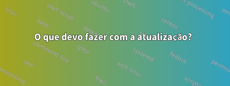 O que devo fazer com a atualização? 