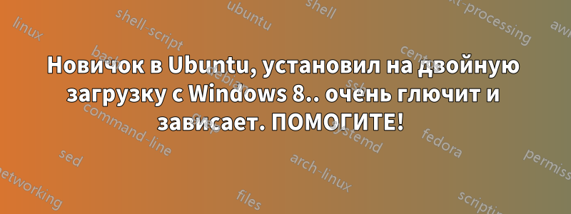 Новичок в Ubuntu, установил на двойную загрузку с Windows 8.. очень глючит и зависает. ПОМОГИТЕ! 