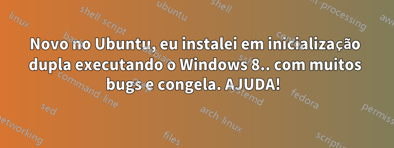 Novo no Ubuntu, eu instalei em inicialização dupla executando o Windows 8.. com muitos bugs e congela. AJUDA! 