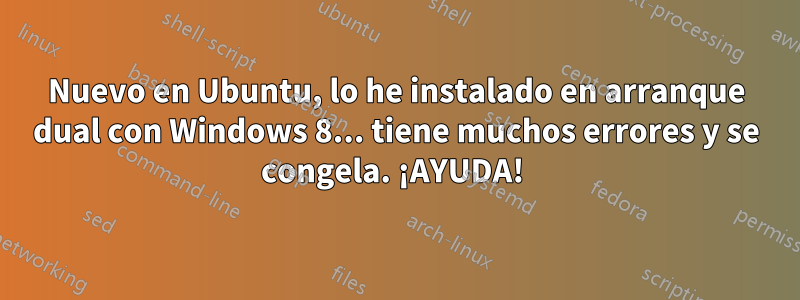 Nuevo en Ubuntu, lo he instalado en arranque dual con Windows 8... tiene muchos errores y se congela. ¡AYUDA! 