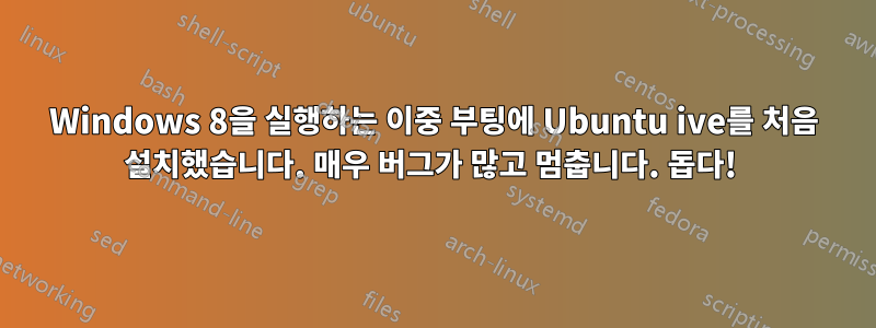 Windows 8을 실행하는 이중 부팅에 Ubuntu ive를 처음 설치했습니다. 매우 버그가 많고 멈춥니다. 돕다! 