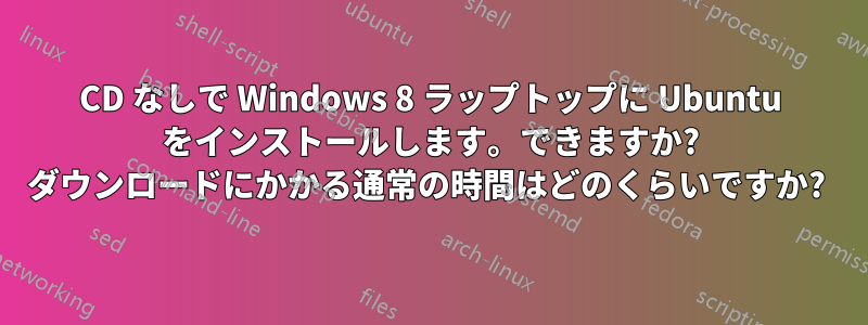 CD なしで Windows 8 ラップトップに Ubuntu をインストールします。できますか? ダウンロードにかかる通常の時間はどのくらいですか? 