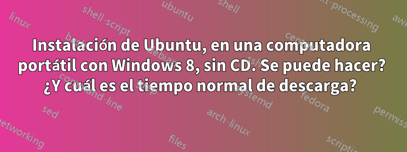 Instalación de Ubuntu, en una computadora portátil con Windows 8, sin CD. Se puede hacer? ¿Y cuál es el tiempo normal de descarga? 