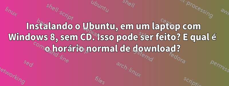 Instalando o Ubuntu, em um laptop com Windows 8, sem CD. Isso pode ser feito? E qual é o horário normal de download? 