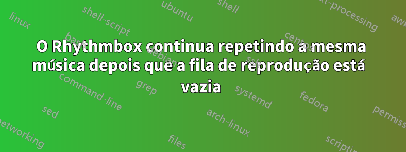 O Rhythmbox continua repetindo a mesma música depois que a fila de reprodução está vazia